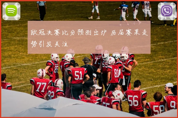 欧冠决赛比分预测出炉 历届赛果走势引发关注