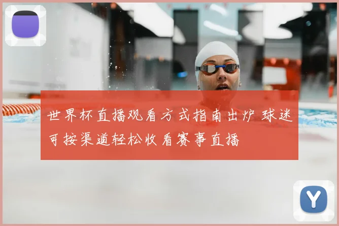 世界杯直播观看方式指南出炉 球迷可按渠道轻松收看赛事直播