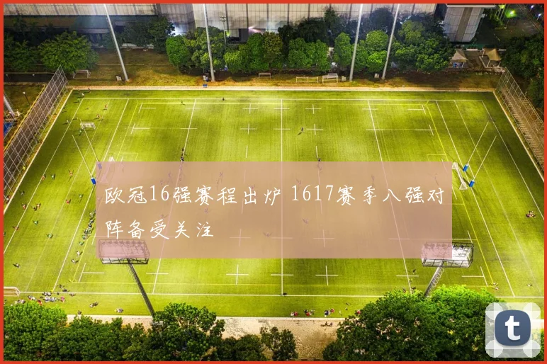 欧冠16强赛程出炉 1617赛季八强对阵备受关注