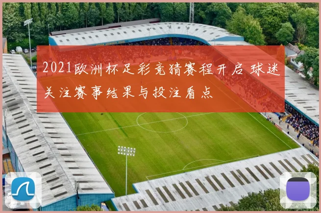 2021欧洲杯足彩竞猜赛程开启 球迷关注赛事结果与投注看点