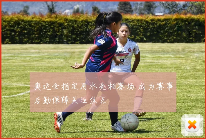 奥运会指定用水亮相赛场 成为赛事后勤保障关注焦点