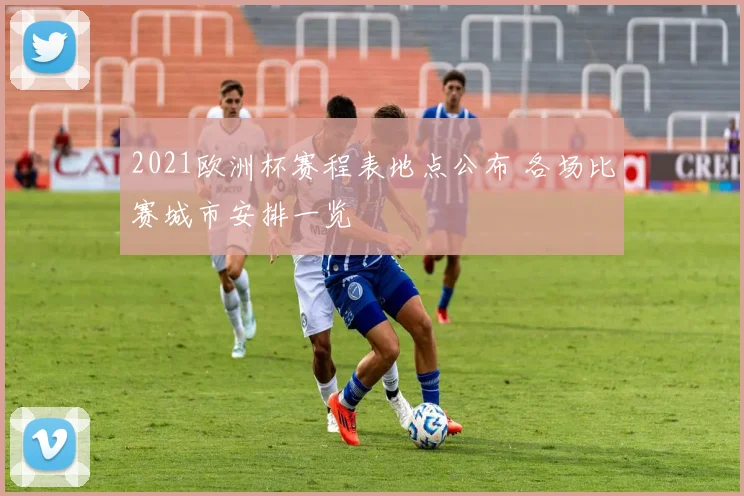 2021欧洲杯赛程表地点公布 各场比赛城市安排一览