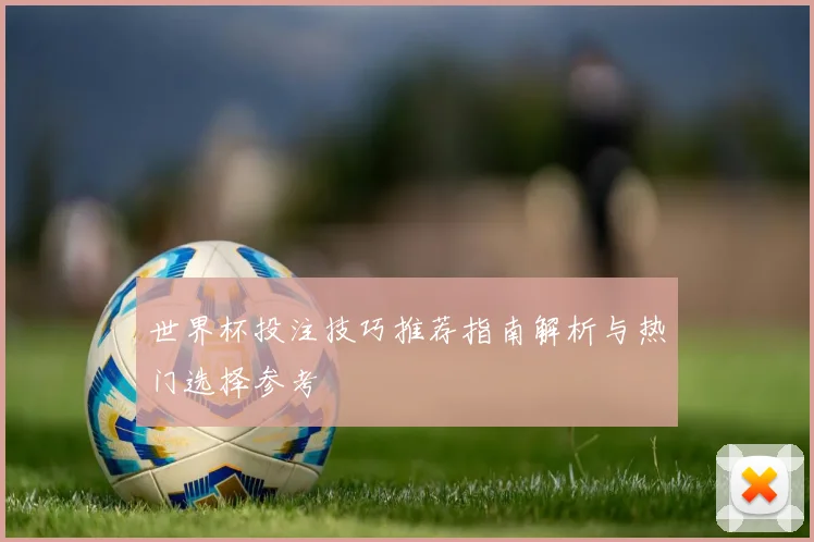 世界杯投注技巧推荐指南解析与热门选择参考
