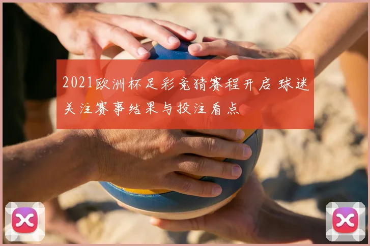 2021欧洲杯足彩竞猜赛程开启 球迷关注赛事结果与投注看点
