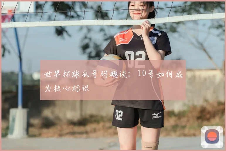 世界杯球衣号码趣谈：10号如何成为核心标识