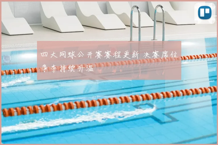 四大网球公开赛赛程更新 决赛席位争夺持续升温