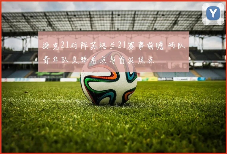 捷克21对阵苏格兰21赛事前瞻 两队青年队交锋看点与首发焦点