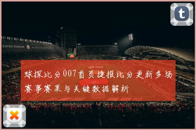 球探比分007首页捷报比分更新多场赛事赛果与关键数据解析