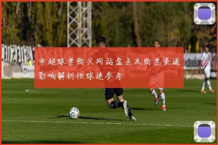 中超球票购买网站盘点及购票渠道影响解析供球迷参考