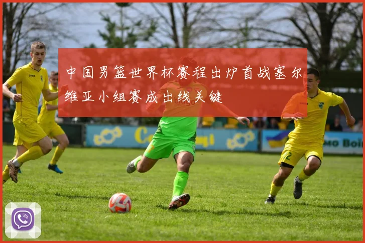 中国男篮世界杯赛程出炉首战塞尔维亚小组赛成出线关键