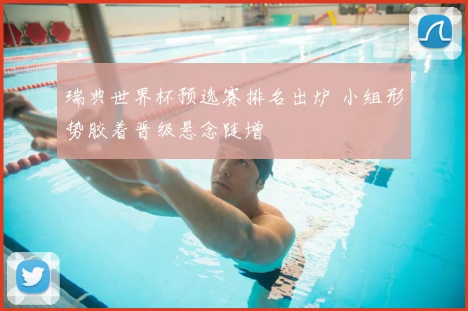 瑞典世界杯预选赛排名出炉 小组形势胶着晋级悬念陡增