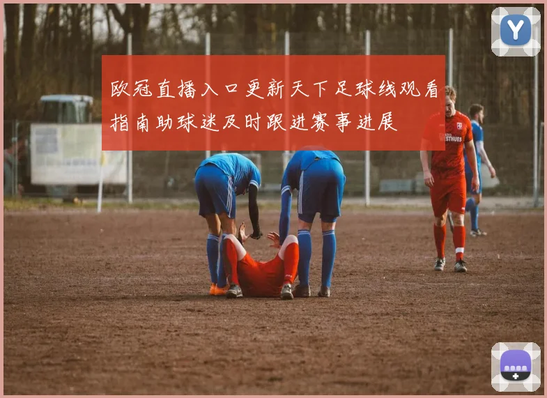 欧冠直播入口更新天下足球线观看指南助球迷及时跟进赛事进展