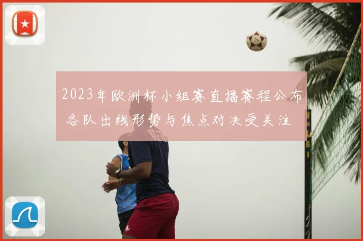 2023年欧洲杯小组赛直播赛程公布 各队出线形势与焦点对决受关注