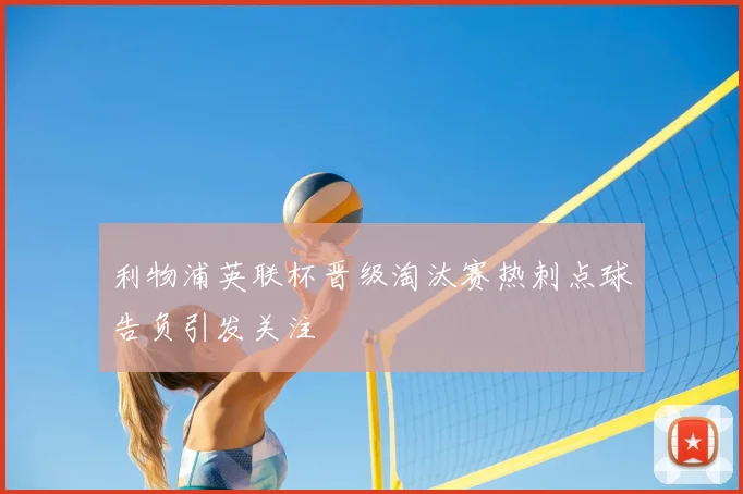 利物浦英联杯晋级淘汰赛热刺点球告负引发关注