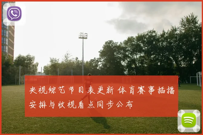 央视综艺节目表更新 体育赛事插播安排与收视看点同步公布