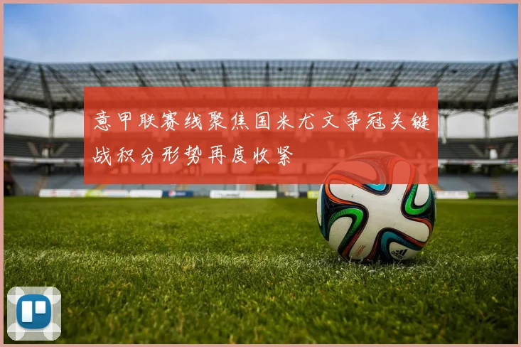 意甲联赛线聚焦国米尤文争冠关键战积分形势再度收紧