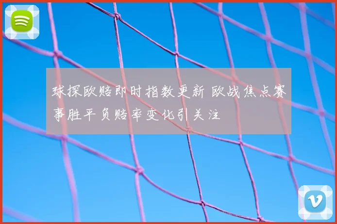 球探欧赔即时指数更新 欧战焦点赛事胜平负赔率变化引关注