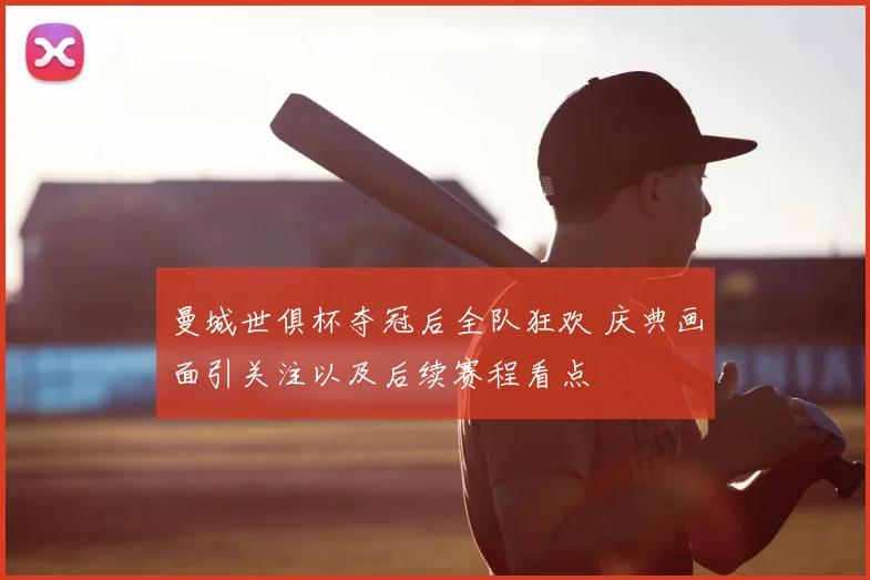 曼城世俱杯夺冠后全队狂欢 庆典画面引关注以及后续赛程看点