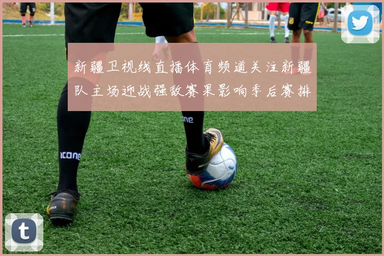 新疆卫视线直播体育频道关注新疆队主场迎战强敌赛果影响季后赛排名