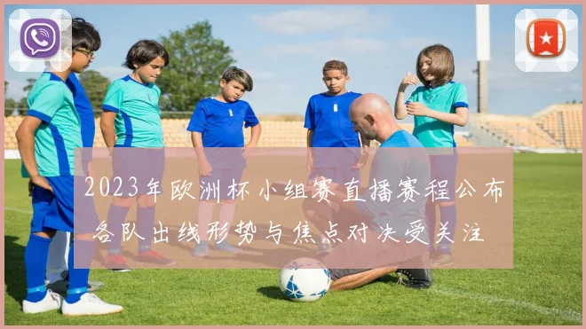 2023年欧洲杯小组赛直播赛程公布 各队出线形势与焦点对决受关注