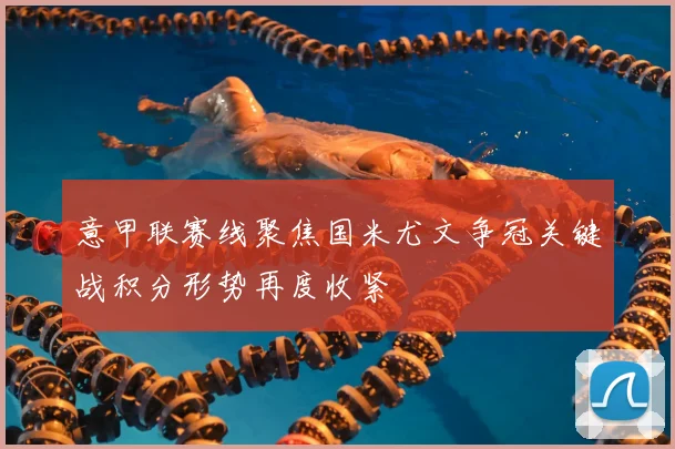 意甲联赛线聚焦国米尤文争冠关键战积分形势再度收紧