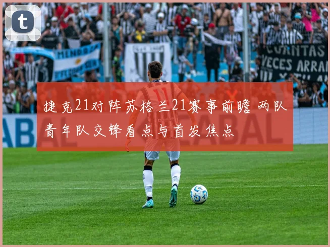 捷克21对阵苏格兰21赛事前瞻 两队青年队交锋看点与首发焦点