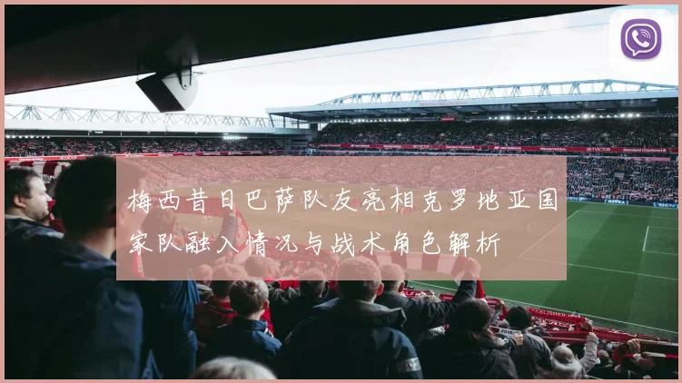 梅西昔日巴萨队友亮相克罗地亚国家队融入情况与战术角色解析