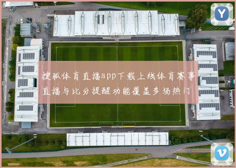 搜狐体育直播app下载上线体育赛事直播与比分提醒功能覆盖多场热门比赛