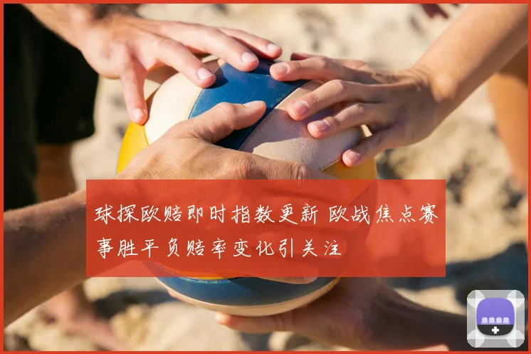 球探欧赔即时指数更新 欧战焦点赛事胜平负赔率变化引关注