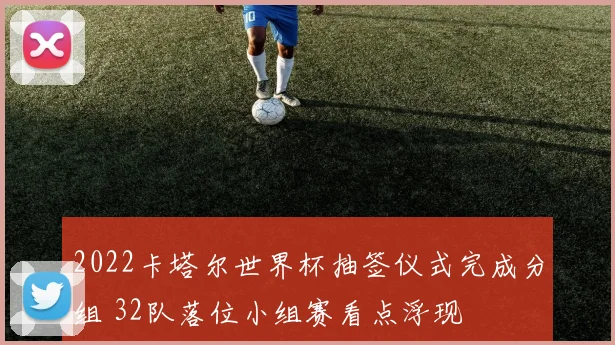 2022卡塔尔世界杯抽签仪式完成分组 32队落位小组赛看点浮现