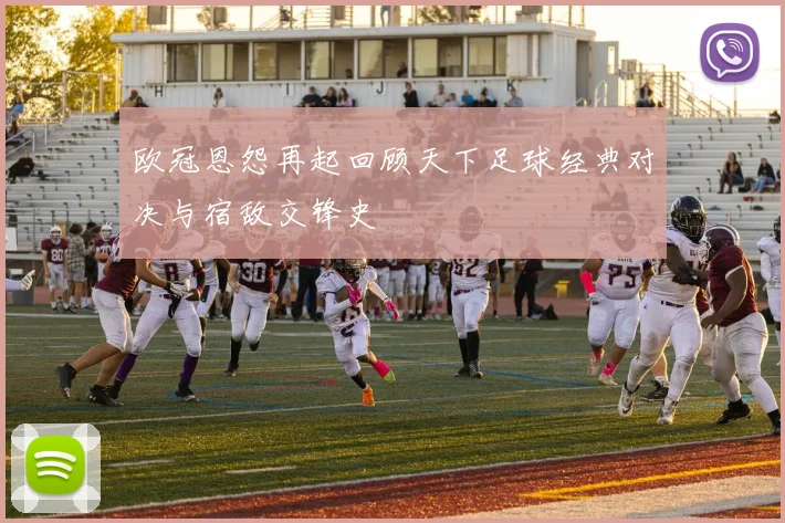 欧冠恩怨再起回顾天下足球经典对决与宿敌交锋史