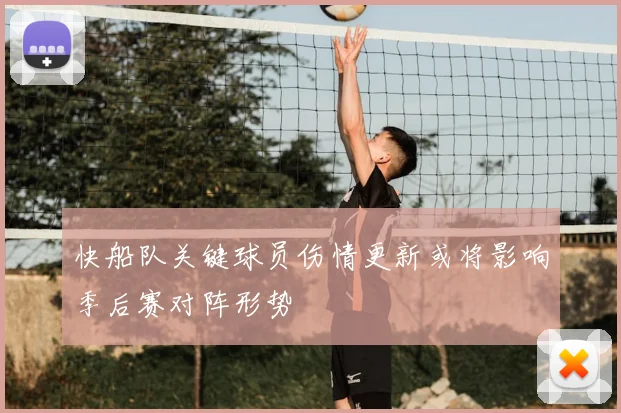 快船队关键球员伤情更新或将影响季后赛对阵形势