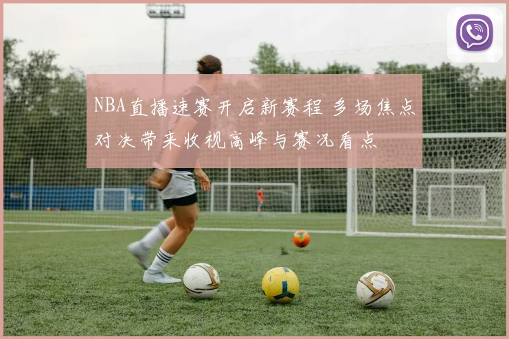 NBA直播速赛开启新赛程 多场焦点对决带来收视高峰与赛况看点