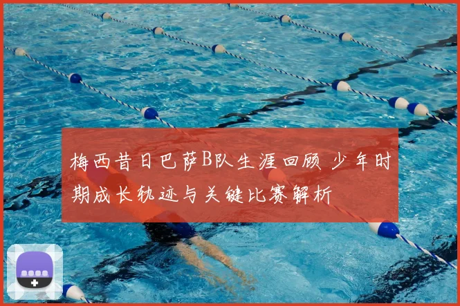 梅西昔日巴萨B队生涯回顾 少年时期成长轨迹与关键比赛解析