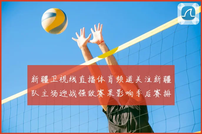 新疆卫视线直播体育频道关注新疆队主场迎战强敌赛果影响季后赛排名