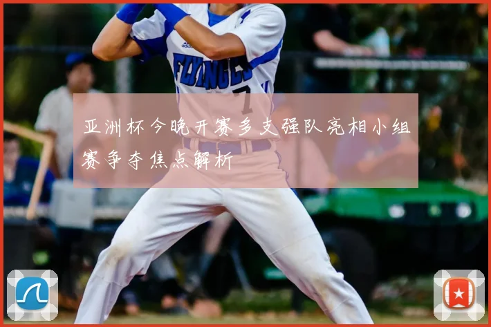 亚洲杯今晚开赛多支强队亮相小组赛争夺焦点解析