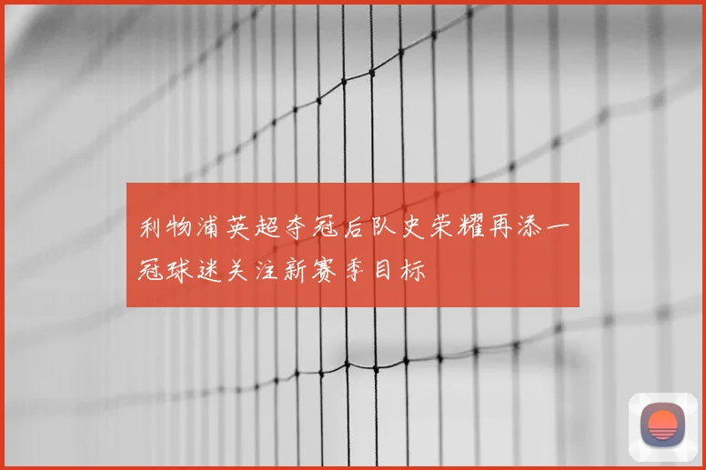 利物浦英超夺冠后队史荣耀再添一冠球迷关注新赛季目标