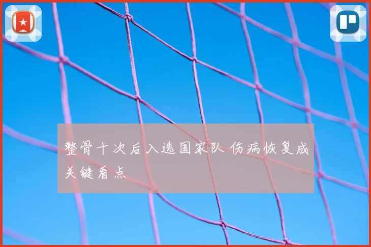 整骨十次后入选国家队 伤病恢复成关键看点