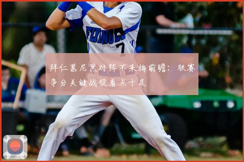 拜仁慕尼黑对阵不来梅前瞻:联赛争分关键战役看点十足