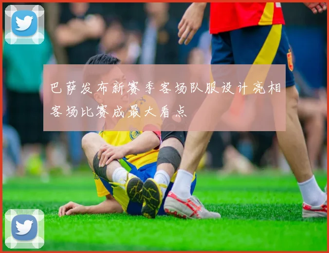 巴萨发布新赛季客场队服设计亮相客场比赛成最大看点