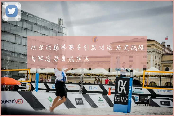 切尔西巅峰赛季引发讨论 历史战绩与阵容厚度成焦点