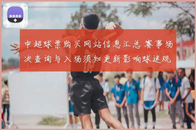 中超球票购买网站信息汇总 赛事场次查询与入场须知更新影响球迷观赛安排