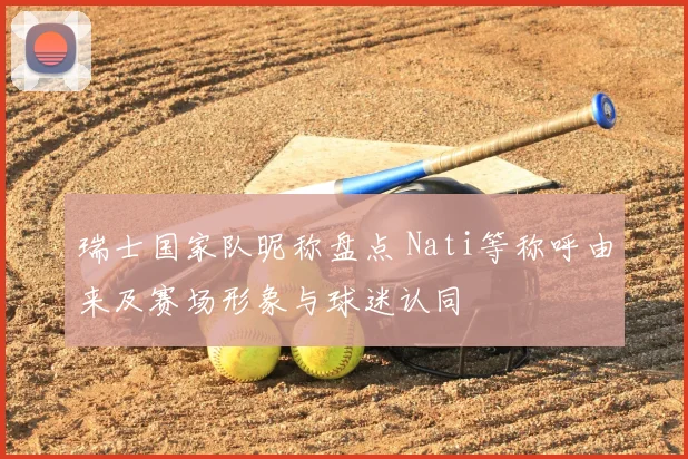 瑞士国家队昵称盘点 Nati等称呼由来及赛场形象与球迷认同