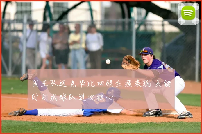 国王队迈克毕比回顾生涯表现 关键时刻成球队进攻核心