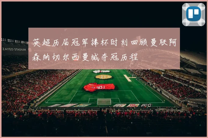 英超历届冠军捧杯时刻回顾曼联阿森纳切尔西曼城夺冠历程