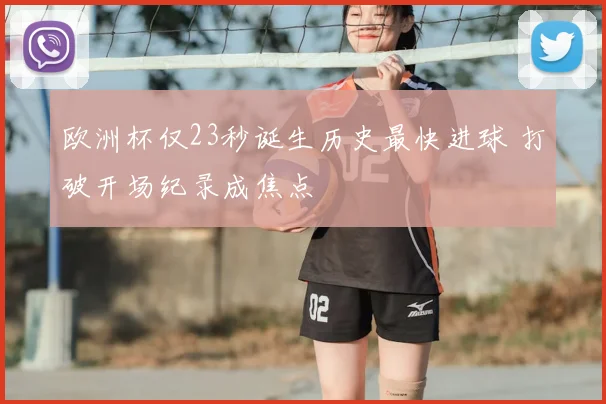 欧洲杯仅23秒诞生历史最快进球 打破开场纪录成焦点