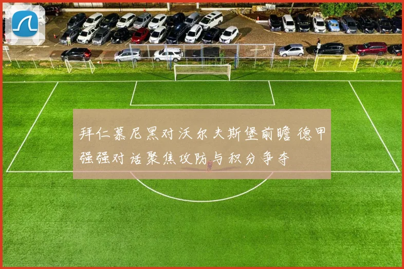 拜仁慕尼黑对沃尔夫斯堡前瞻 德甲强强对话聚焦攻防与积分争夺