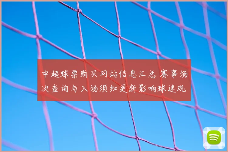 中超球票购买网站信息汇总 赛事场次查询与入场须知更新影响球迷观赛安排