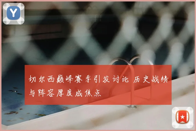切尔西巅峰赛季引发讨论 历史战绩与阵容厚度成焦点