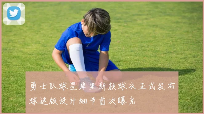 勇士队球星库里新款球衣正式发布球迷版设计细节首次曝光
